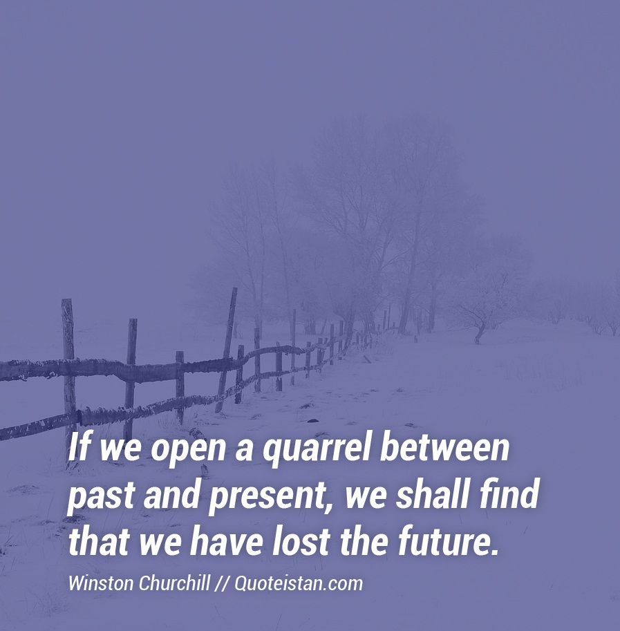 If we open a quarrel between past and present, we shall find that we have lost the future.