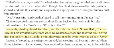 Nana’s lips had tightened, trembled, and then she had burst. “I miss Daddy! I miss Billy, he held my hand sometimes when we walked to school and that was nice, he was nice, but mostly I miss Daddy! I want this vacation to be over! I want to go back home!” 