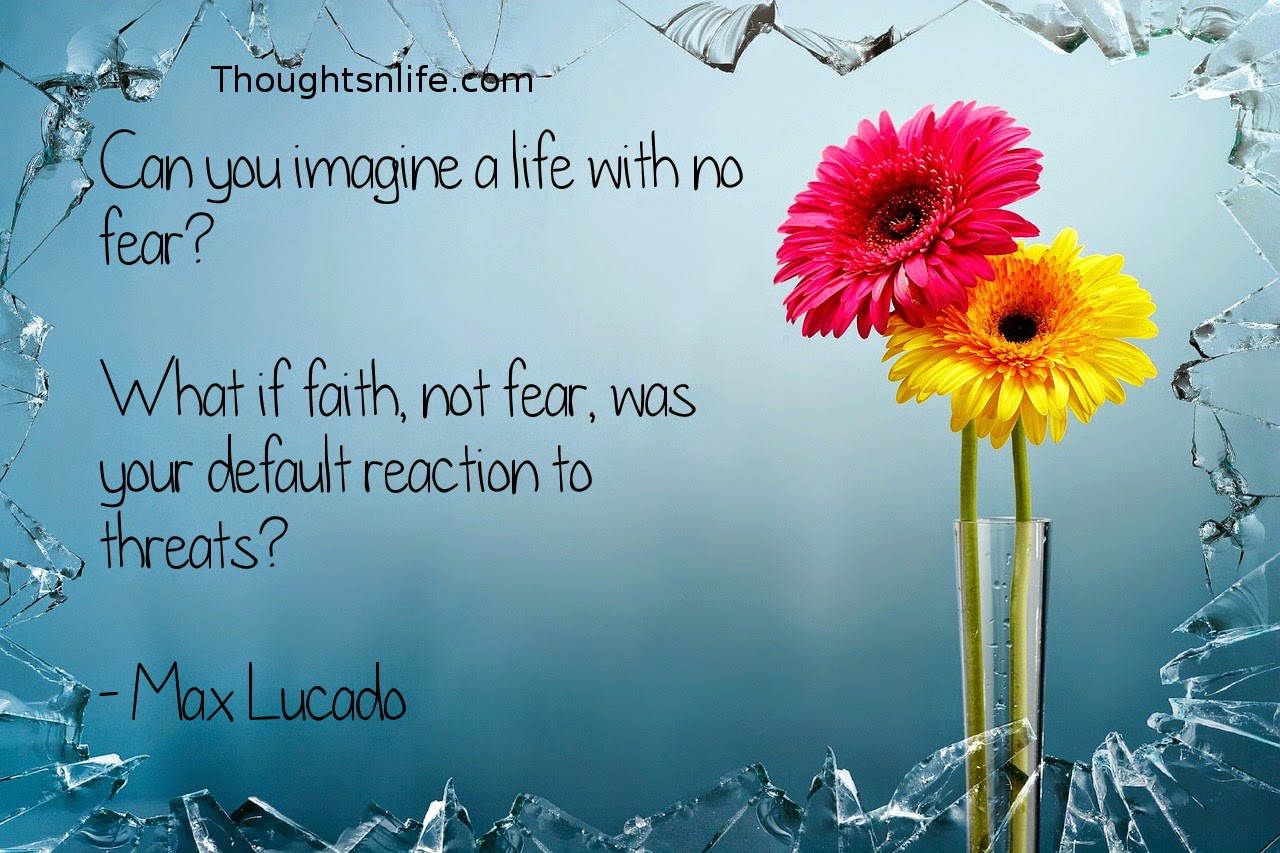 Thoughtsnlife.com: Can you imagine a life with no fear? What if faith, not fear, was your default reaction to threats? - Max Lucado