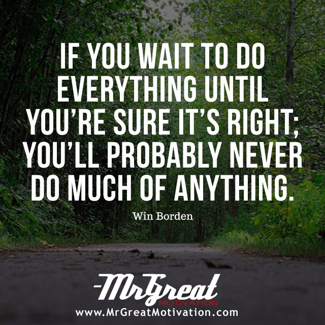 If you wait to do everything until you're sure it's right, you'll probably never do much of anything  – Win Borden.
