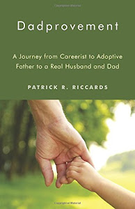 Dadprovement: A Journey from Careerist to Adoptive Father to a Real Husband and Dad