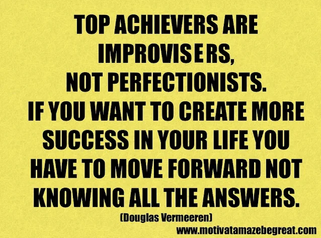Success Quotes And Sayings: "Top achievers are improvisers, not perfectionists. If you want to create more success in your life you have to move forward not knowing all the answers." - Douglas Vermeeren