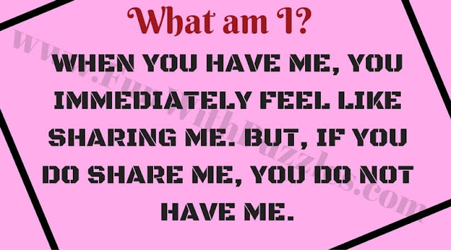 What am I?  WHEN YOU HAVE ME, YOU IMMEDIATELY FEEL LIKE SHARING ME. BUT, IF YOU DO SHARE ME, YOU DO NOT HAVE ME.