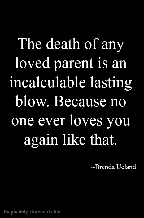 The death of any loved parent is an incalculable blow. Because no one ever loves you again like that.