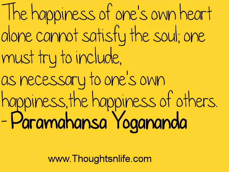 The happiness of one's own heart alone cannot satisfy the soul~Paramahansa Yogananda