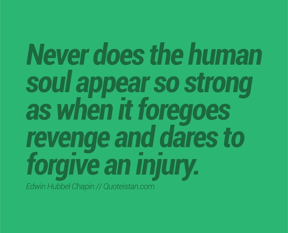 Never does the human soul appear so strong as when it foregoes revenge and dares to forgive an injury.