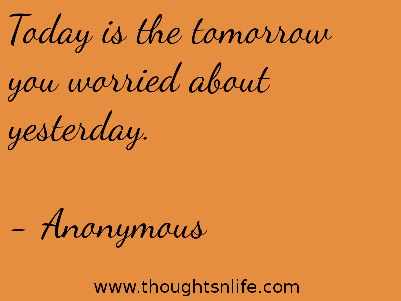 Today is the tomorrow you worried about yesterday. - Anonymous