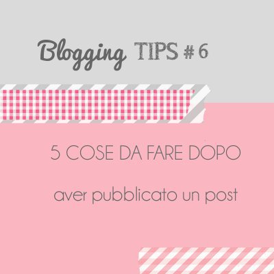 Blogging Tips 6: 5 cose da fare dopo aver pubblicato un post