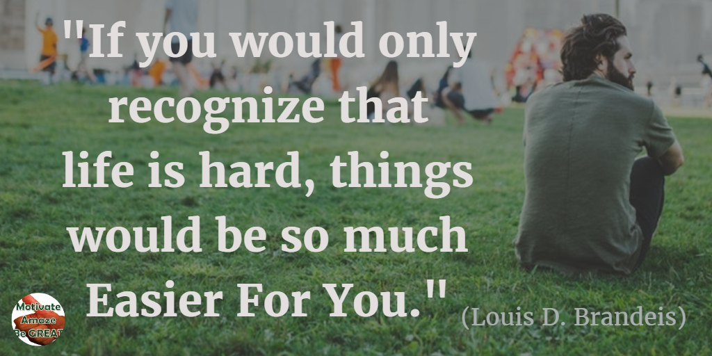 71 Quotes About Life Being Hard But Getting Through It: "If you would only recognize that life is hard, things would be so much easier for you." - Louis D. Brandeis