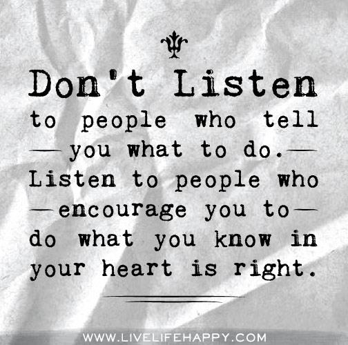 Don't listen to people who tell you what to do. Listen to people who