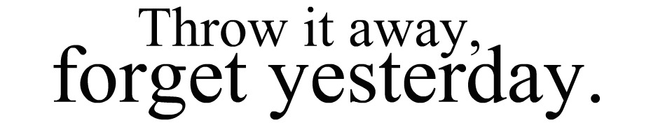 Throw it away, forget yesterday: AHAA LOL FAIL.