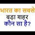 भारत का सबसे बड़ा शहर कौन सा है, BHARAT KA SABSE BADA SHAHAR KAUN SA HAI