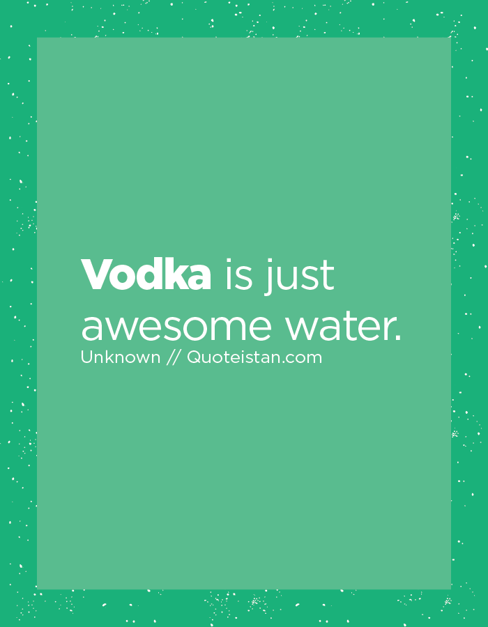 Vodka is just awesome water.