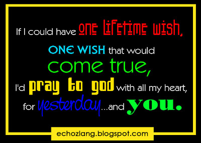 If I could have one lifetime wish, one wish would come true, I'd pray to God with all my heart, for yesterday.. and you.