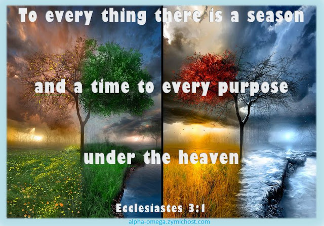 To every thing there is a season, and a time to every purpose under the heaven: