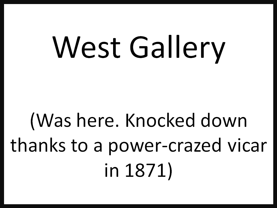 West Gallery  (Was here. Knocked down thanks to a power-crazed vicar in 1871)