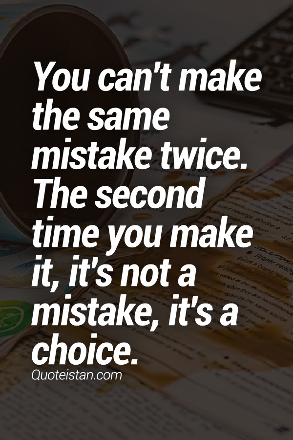 You can't make the same mistake twice. The second time you make it, it's not a mistake, it's a choice.