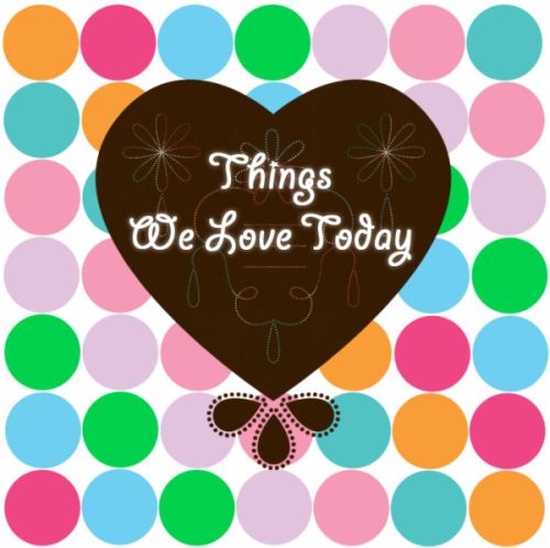Things We Love Today