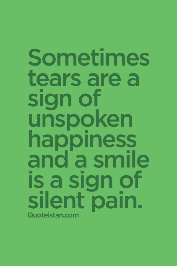 Sometimes tears is a sign of unspoken happiness and a smile is a sign of silent pain.