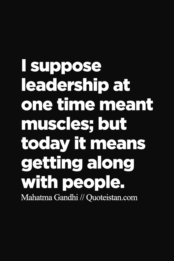 I suppose leadership at one time meant muscles; but today it means getting along with people.