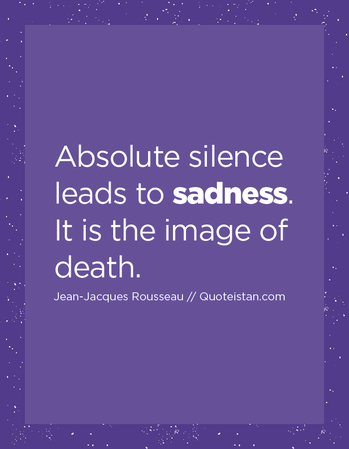 Absolute silence leads to sadness. It is the image of death.