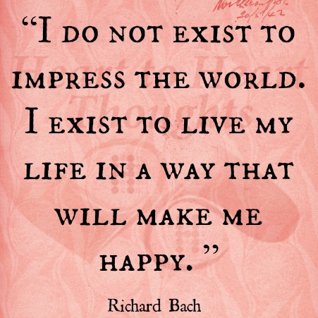 ... exist to live my life in a way that will make me happy. - Richard Bach