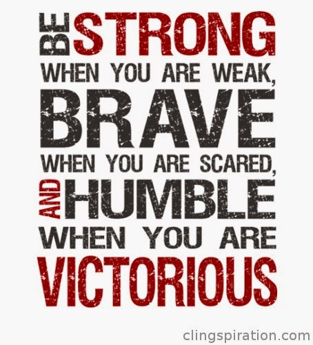 Brave when you are scared, and humble when you are victorious