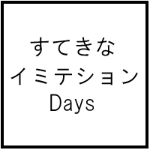 すてきなイミテーションDays