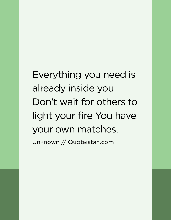 Everything you need is already inside you Don't wait for others to light your fire You have your own matches.