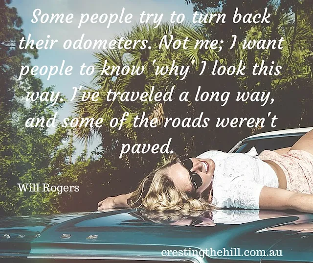Some people try to turn back their odometers. Not me; I want people to know 'why' I look this way. I've traveled a long way, and some of the roads weren't paved. 
