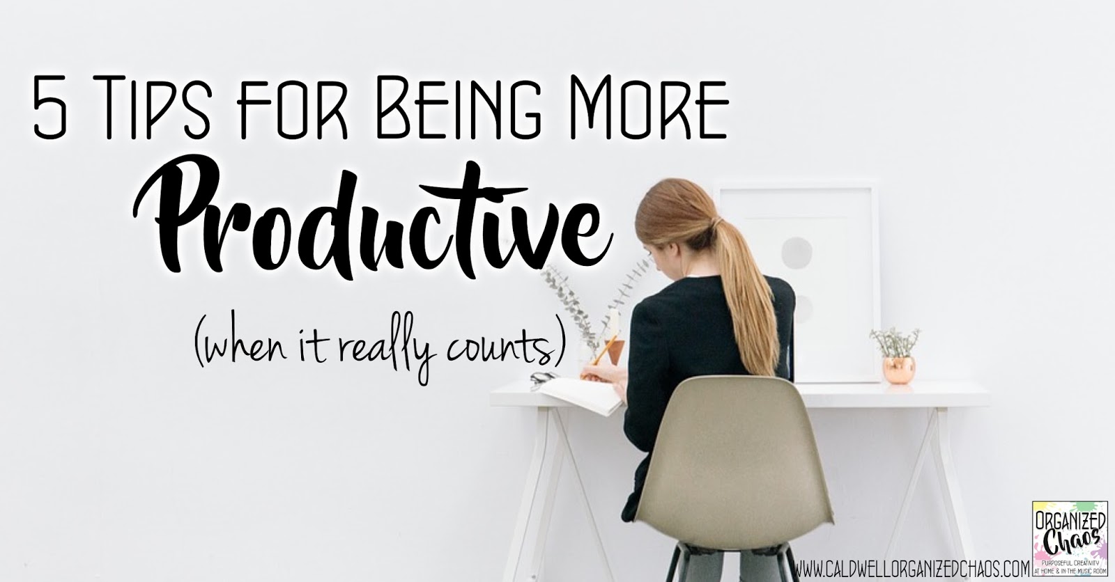 How To Make Your Life More Productive 5 Tips for Being More Productive (when it really counts) | Organized Chaos