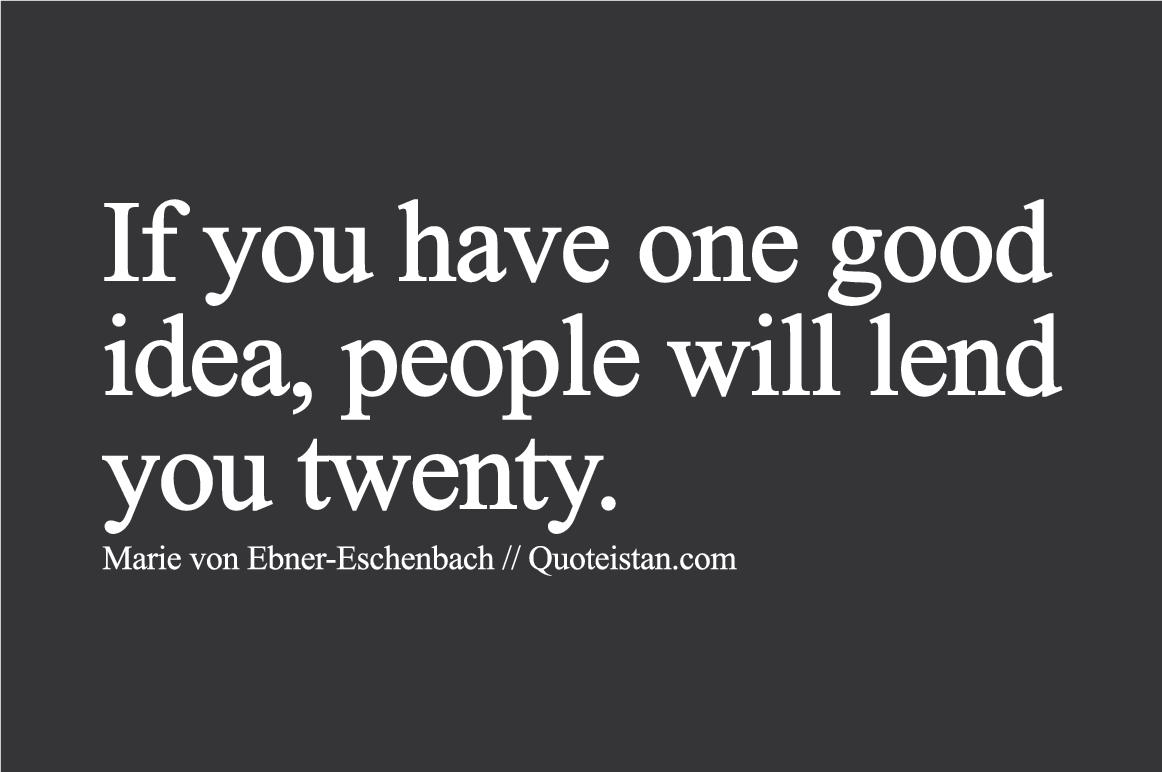 If you have one good idea, people will lend you twenty.