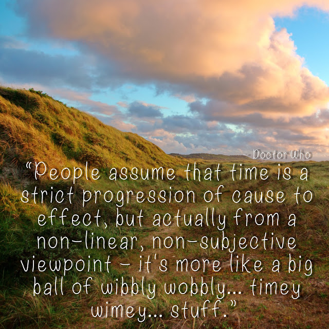People assume that time is a strict progression of cause to effect, but actually from a non-linear, non-subjective viewpoint - it´s more like a big ball of wibbly wobbly...timey wimey...stuff. - Doctor Who