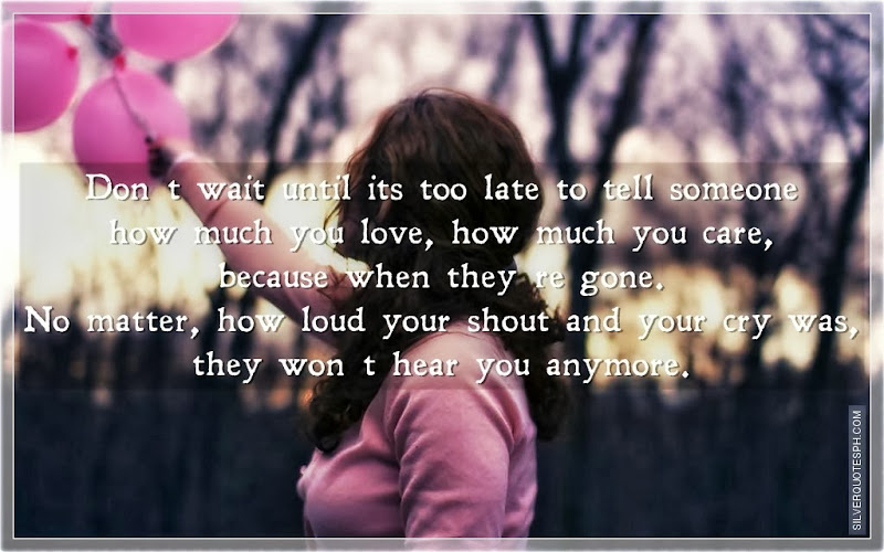 Don't Wait Until Its Too Late To Tell Someone How Much You Love