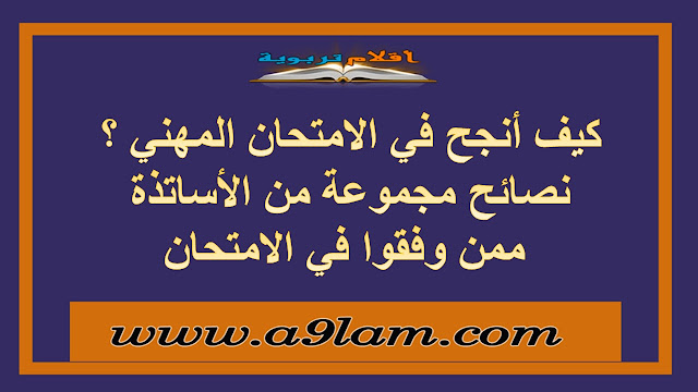 كيف أنجح في الامتحان المهني ؟  نصائح مجموعة من الأساتذة  ممن وفقوا في الامتحان