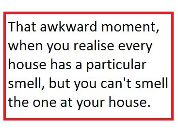 That Awkward Moment When You Realize Every House Has A Particular Smell But You Can't Smell The One At Your House