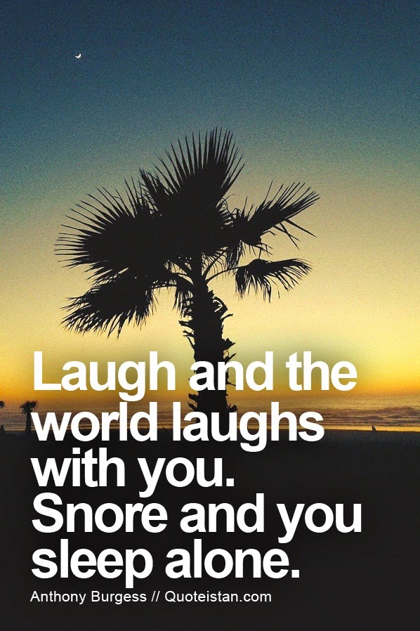 Laugh and the world laughs with you. Snore and you sleep alone. 