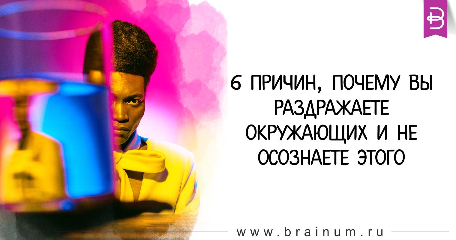 6 причин, почему вы раздражаете окружающих и не осознаете этого 6 причин, почему вы раздражаете окружающих и не осознаете этого