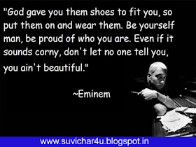 God gave you them shoes to fit you, so put them on and wear them. Be yourself man, be proud of who you are. Even if it sound corry, don't let no one tell you, you are not beautiful. By eminem