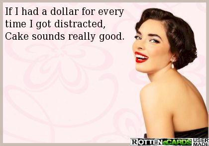 If I had a dollar for every time I got distracted,  Cake sounds really good.