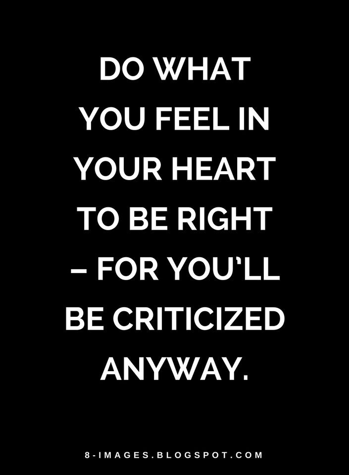 Do what you feel in your heart to be right – for you’ll be criticized ...