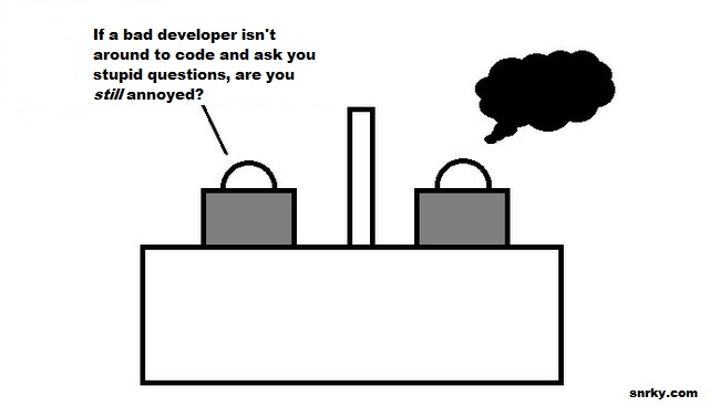 If a bad developer isn't around to code and ask you stupid questions, are you still annoyed?