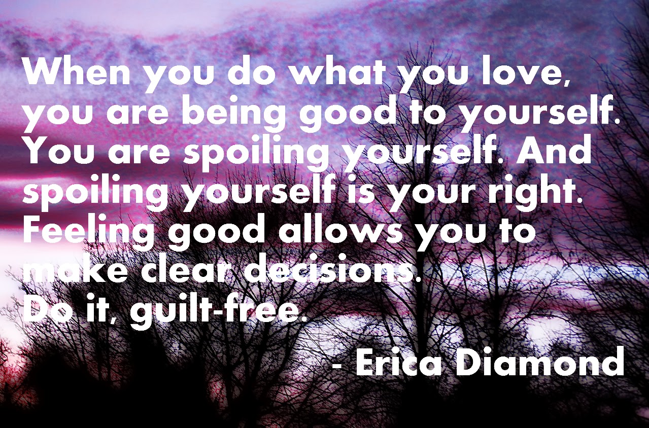 "When you do what you love you are being good to yourself You are spoiling yourself And spoiling yourself is your right Feeling good allows you to make