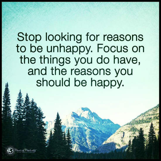 Stop looking for reasons to be unhappy. Focus on the reasons you should
