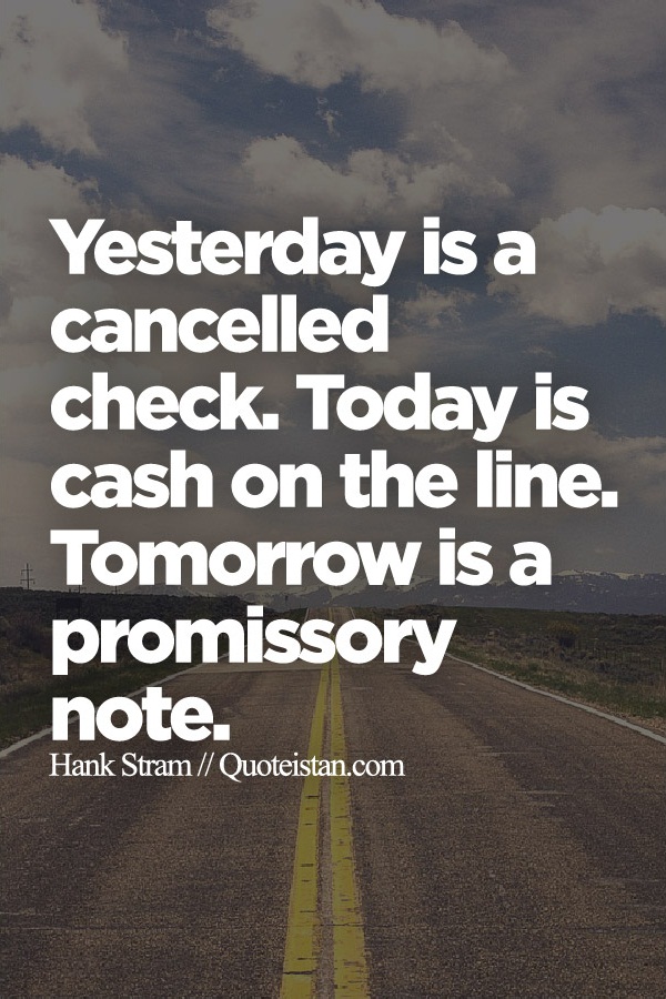Yesterday is a cancelled check. Today is cash on the line. Tomorrow is a promissory note.