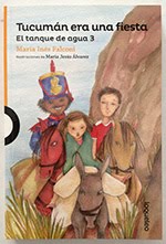 "Tucumán era una fiesta. El secreto del tanque de agua III”.  M.I. Falconi. Ed. Loqueleo. BsAs.2016