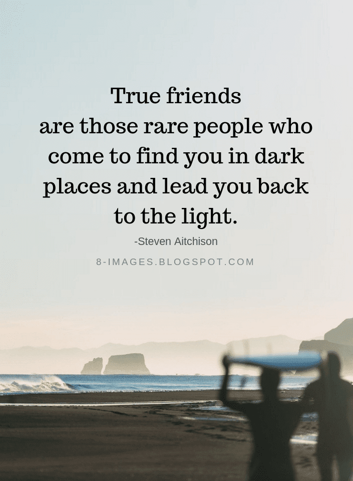 True friends are those rare people who come to find you in dark places ...
