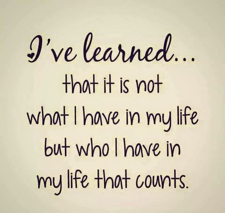 I ve Learned that it is not what I have in my life but who I have in my life that counts