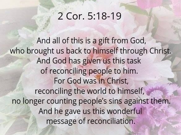   That God was reconciling the world to himself in Christ, not counting people’s sins against them. And he has committed to us the message of reconciliation. 