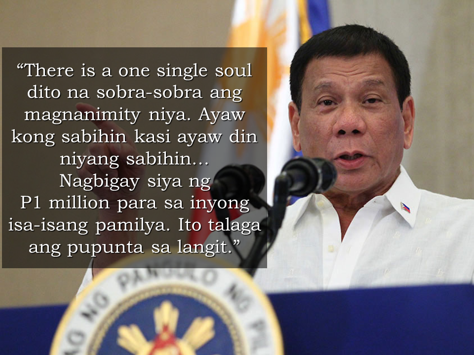 On his speech on Tuesday, President Rodrigo Duterte said that an anonymous donor out of his willingness to help,  has decided to give P1 million to each of the families of soldiers and policemen who has offered their services in the expense of their own lives in the conflict in Marawi City.  Duterte’s announcement has gained deafening applause from the bereaved families who were invited to Malacañang for the turnover of financial assistance from the Go Negosyo Kapatid Family Fund and the Federation of Filipino-Chinese Chamber of Commerce and Industry Inc.  Duterte said that the donor doesn't want to be publicly recognized.   Dubbed as the  Go Negosyo “Kapatids” , they are a group of the country’s wealthiest people , among them  Manny V. Pangilinan,CEO of the First Pacific Company,  Lucio Tan, LT Group CEO and Vice Chair Teresita Sy-Coson of SM Investments Corp. They are all present at the said event. Some of the families were also given a privilege to fly from their provinces to Manila for free courtesy of  the Tan-owned Philippine Airlines. Free hotel accommodations were also given to them.  Watch the full video of President Rodrigo Duterte's speech below:  Meanwhile, President Duterte said that the Philippines will be forever grateful to the fallen soldiers. “Our troops knew of the danger that they will face upon the venture into the warzone. Still, they bravely took up the challenge so that they can bring peace and liberation to the besieged city,” Duterte said. The Marawi City crisis which is now on its third month since it has ignited, a total of 109 government troops  are among at least 607 who have died in the clashes, majority of those killed were terrorists.  On May 23, the conflict erupted between government forces and Islamic State-linked terrorist groups who had set out to establish an ISIS province in Mindanao. With the battle still up in Marawi, Duterte told state troops fighting there to always keep safe.  Source: ABS-CBN News Read More:  The effectivity of the Nationwide Smoking Ban or  E.O. 26 (Providing for the Establishment of Smoke-free Environment in Public and Enclosed Places) started today, July 23, but only a few seems to be aware of it.  President Rodrigo Duterte signed the Executive Order 26 with the citizens health in mind. Presidential Spokesperson Ernesto Abella said the executive order is a milestone where the government prioritize public health protection.    The smoking ban includes smoking in places such as  schools, universities and colleges, playgrounds, restaurants and food preparation areas, basketball courts, stairwells, health centers, clinics, public and private hospitals, hotels, malls, elevators, taxis, buses, public utility jeepneys, ships, tricycles, trains, airplanes, and  gas stations which are prone to combustion. The Department of Health  urges all the establishments to post "no smoking" signs in compliance with the new executive order. They also appeal to the public to report any violation against the nationwide ban on smoking in public places.   Read More:          ©2017 THOUGHTSKOTO www.jbsolis.com SEARCH JBSOLIS, TYPE KEYWORDS and TITLE OF ARTICLE at the box below Smoking is only allowed in designated smoking areas to be provided by the owner of the establishment. Smoking in private vehicles parked in public areas is also prohibited. What Do You Need To know About The Nationwide Smoking Ban Violators will be fined P500 to P10,000, depending on their number of offenses, while owners of establishments caught violating the EO will face a fine of P5,000 or imprisonment of not more than 30 days. The Department of Health  urges all the establishments to post "no smoking" signs in compliance with the new executive order. They also appeal to the public to report any violation against the nationwide ban on smoking in public places.          ©2017 THOUGHTSKOTO www.jbsolis.com SEARCH JBSOLIS, TYPE KEYWORDS and TITLE OF ARTICLE at the box below